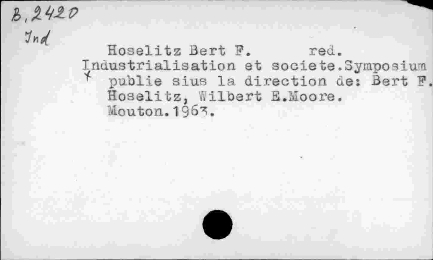 ﻿Hoselitz Bert F. red.
Industrialisation et société.Symposium
* publie sius la direction de: Bert F. Hoselitz, Gilbert E.Moore.
Mouton.196^.